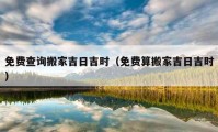 免費(fèi)查詢搬家吉日吉時(shí)（免費(fèi)算搬家吉日吉時(shí)）