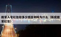 搬家入宅紅包放多少錢吉利嗎為什么（新房搬家紅包）