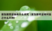 朋友搬家送鍋有什么講究（朋友搬家送鍋對(duì)自己什么不利）