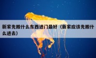 新家先搬什么東西進門最好（新家應(yīng)該先搬什么進去）