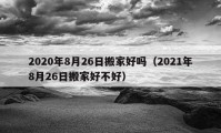 2020年8月26日搬家好嗎（2021年8月26日搬家好不好）