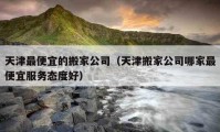 天津最便宜的搬家公司（天津搬家公司哪家最便宜服務(wù)態(tài)度好）