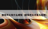 搬家開火有什么規(guī)矩（搬家開火才算入宅吧）