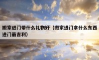 搬家進門帶什么禮物好（搬家進門拿什么東西進門最吉利）