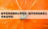 臨平區(qū)附近搬家公司電話（臨平區(qū)附近搬家公司電話號(hào)碼）