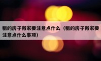 租的房子搬家要注意點(diǎn)什么（租的房子搬家要注意點(diǎn)什么事項(xiàng)）