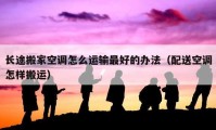 長(zhǎng)途搬家空調(diào)怎么運(yùn)輸最好的辦法（配送空調(diào)怎樣搬運(yùn)）