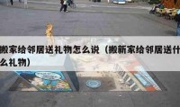 搬家給鄰居送禮物怎么說（搬新家給鄰居送什么禮物）