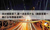 伙計(jì)搬新家了,第一次去買什么（搬新家第一搬什么東西最吉利?）