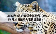 2022年8月27日適合搬家嗎（2021年8月27日搬家入宅黃道吉日）