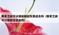 搬家之前可以提前搬舊東西進(jìn)去嗎（搬家之前可以提前住進(jìn)去嗎）