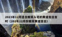 2023年12月適合搬家入宅的黃道吉日吉時(shí)（202年12月份搬家黃道吉日）