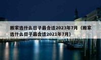 搬家選什么日子最合適2023年7月（搬家選什么日子最合適2021年7月）