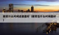 搬家什么時(shí)間進(jìn)屋最好（搬家在什么時(shí)候最好）