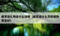 搬家送禮物送什么綠植（搬家送什么花和植物寓意好）