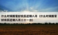 什么時(shí)候搬家好農(nóng)歷近期八月（什么時(shí)候搬家好農(nóng)歷近期八月二十一日）