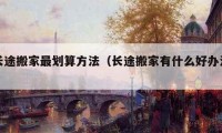 長途搬家最劃算方法（長途搬家有什么好辦法）