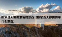 搬家當(dāng)天需要準(zhǔn)備的東西（搬家當(dāng)天都需要帶什么東西）