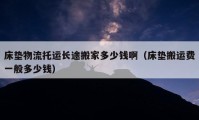 床墊物流托運長途搬家多少錢?。ù矇|搬運費一般多少錢）