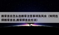 搬家吉日怎么選搬家注意事項及風水（如何選擇搬家吉日,搬家擇吉日方法）