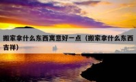 搬家拿什么東西寓意好一點（搬家拿什么東西吉祥）