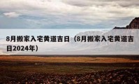 8月搬家入宅黃道吉日（8月搬家入宅黃道吉日2024年）