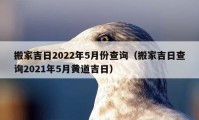 搬家吉日2022年5月份查詢（搬家吉日查詢2021年5月黃道吉日）