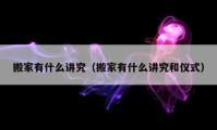 搬家有什么講究（搬家有什么講究和儀式）