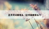 正月可以搬家么（正月能搬家么?）