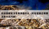 實(shí)驗室搬家注意事項是什么（實(shí)驗室搬遷需要注意什么問題）