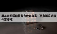 朋友搬家送四件套有什么文案（朋友搬家送四件套好嗎）