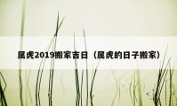 屬虎2019搬家吉日（屬虎的日子搬家）