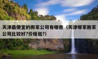 天津最便宜的搬家公司有哪些（天津哪家搬家公司比較好?價(jià)格低?）