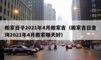 搬家日子2021年4月搬家吉（搬家吉日查詢2021年4月搬家哪天好）