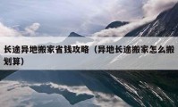 長(zhǎng)途異地搬家省錢攻略（異地長(zhǎng)途搬家怎么搬劃算）