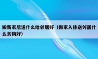 搬新家后送什么給鄰居好（搬家入住送鄰居什么食物好）