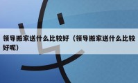 領導搬家送什么比較好（領導搬家送什么比較好呢）