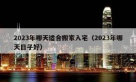 2023年哪天適合搬家入宅（2023年哪天日子好）