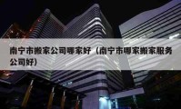 南寧市搬家公司哪家好（南寧市哪家搬家服務(wù)公司好）