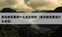 朋友搬家要帶什么去比較好（朋友搬家要送什么合適）