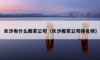 長(zhǎng)沙有什么搬家公司（長(zhǎng)沙搬家公司排名榜）