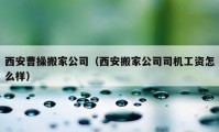 西安曹操搬家公司（西安搬家公司司機(jī)工資怎么樣）