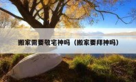 搬家需要敬宅神嗎（搬家要拜神嗎）