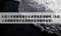 入住二手房搬家有什么講究和忌諱嘛嗎（入住二手房搬家有什么講究和忌諱嘛嗎女生）