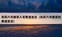 農(nóng)歷六月搬家入宅黃道吉日（農(nóng)歷六月搬家的黃道吉日）