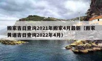 搬家吉日查詢2021年搬家4月最新（搬家黃道吉日查詢2022年4月）