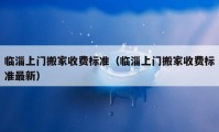 臨淄上門搬家收費(fèi)標(biāo)準(zhǔn)（臨淄上門搬家收費(fèi)標(biāo)準(zhǔn)最新）