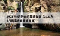 2021年5月份搬家黃道吉日（2021年5月搬家吉日最好吉日）