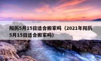 陽(yáng)歷5月15日適合搬家嗎（2021年陽(yáng)歷5月15日適合搬家嗎）