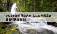 2021年搬家擇日大全（2021年搬家吉日吉時黃道吉日）